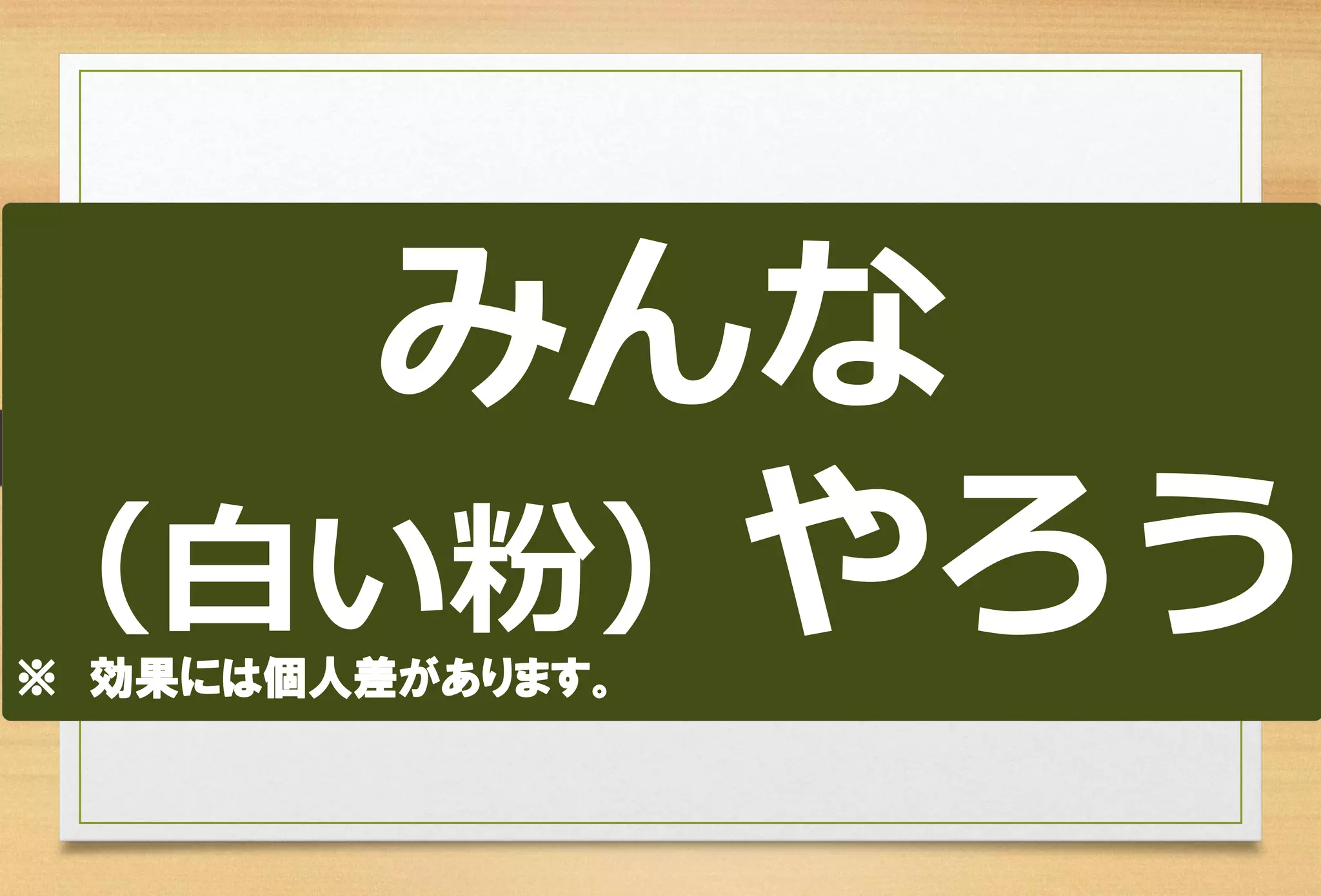 みんな 
（白い粉）やろう 
※効果には個人差があります。  
