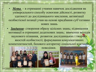 • Мета – в отриманні учнями навичок дослідження як 
універсального способу освоєння дійсності, розвитку 
здатності до досл...