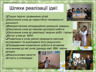 Шляхи реалізації ідеї: 
Пошук творчо- розвинених дітей 
Залучення учнів до самостійної пізнавальної 
діяльності 
Викори...