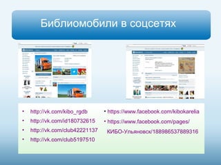 Библиомобили в соцсетях 
• http://vk.com/kibo_rgdb 
• http://vk.com/id180732615 
• http://vk.com/club42221137 
• http://vk.com/club5197510 
• https://www.facebook.com/kibokarelia 
• https://www.facebook.com/pages/ 
КИБО-Ульяновск/188986537889316 
 
