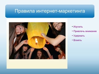 Правила интернет-маркетинга 
• Изучить 
• Привлечь внимание 
• Удержать 
• Влиять 
 