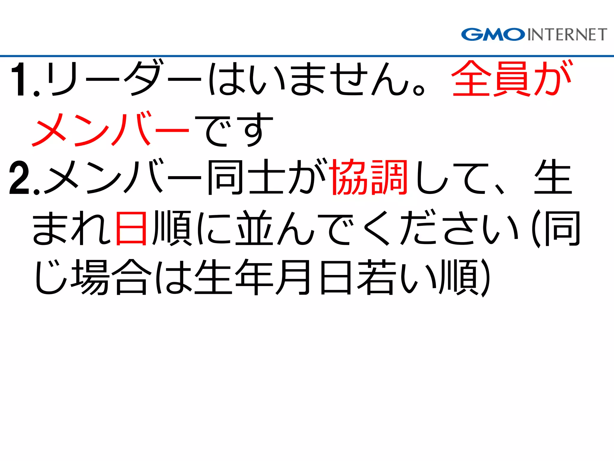 1.リーダーはいません。全員が メンバーです 
2.メンバー同士が協調して、生 まれ日順に並んでください(同 じ場合は生年月日若い順)  
