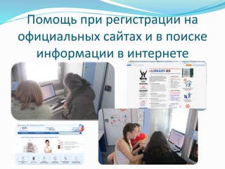 Помощь при регистрации на 
официальных сайтах и в поиске 
информации в интернете 
 