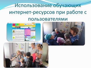 Использование обучающих 
интернет-ресурсов при работе с 
пользователями 
 