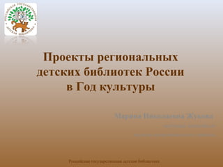 Проекты региональных 
детских библиотек России 
в Год культуры 
Марина Николаевна Жукова 
ведущий методист 
научно-методического отдела 
Российская государственная детская библиотека 
 