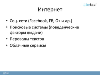 Интернет 
• Соц. сети (Facebook, FB, G+ и др.) 
• Поисковые системы (поведенческие 
факторы выдачи) 
• Переводы текстов 
• Облачные сервисы 
 