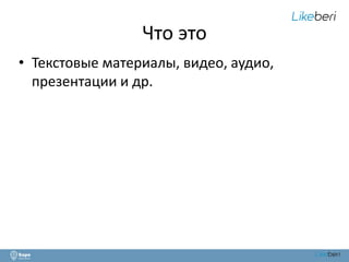 Что это 
• Текстовые материалы, видео, аудио, 
презентации и др. 
 