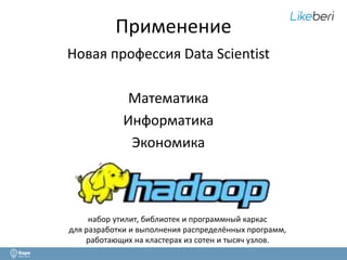 Применение 
Новая профессия Data Scientist 
Математика 
Информатика 
Экономика 
набор утилит, библиотек и программный каркас 
для разработки и выполнения распределённых программ, 
работающих на кластерах из сотен и тысяч узлов. 
 