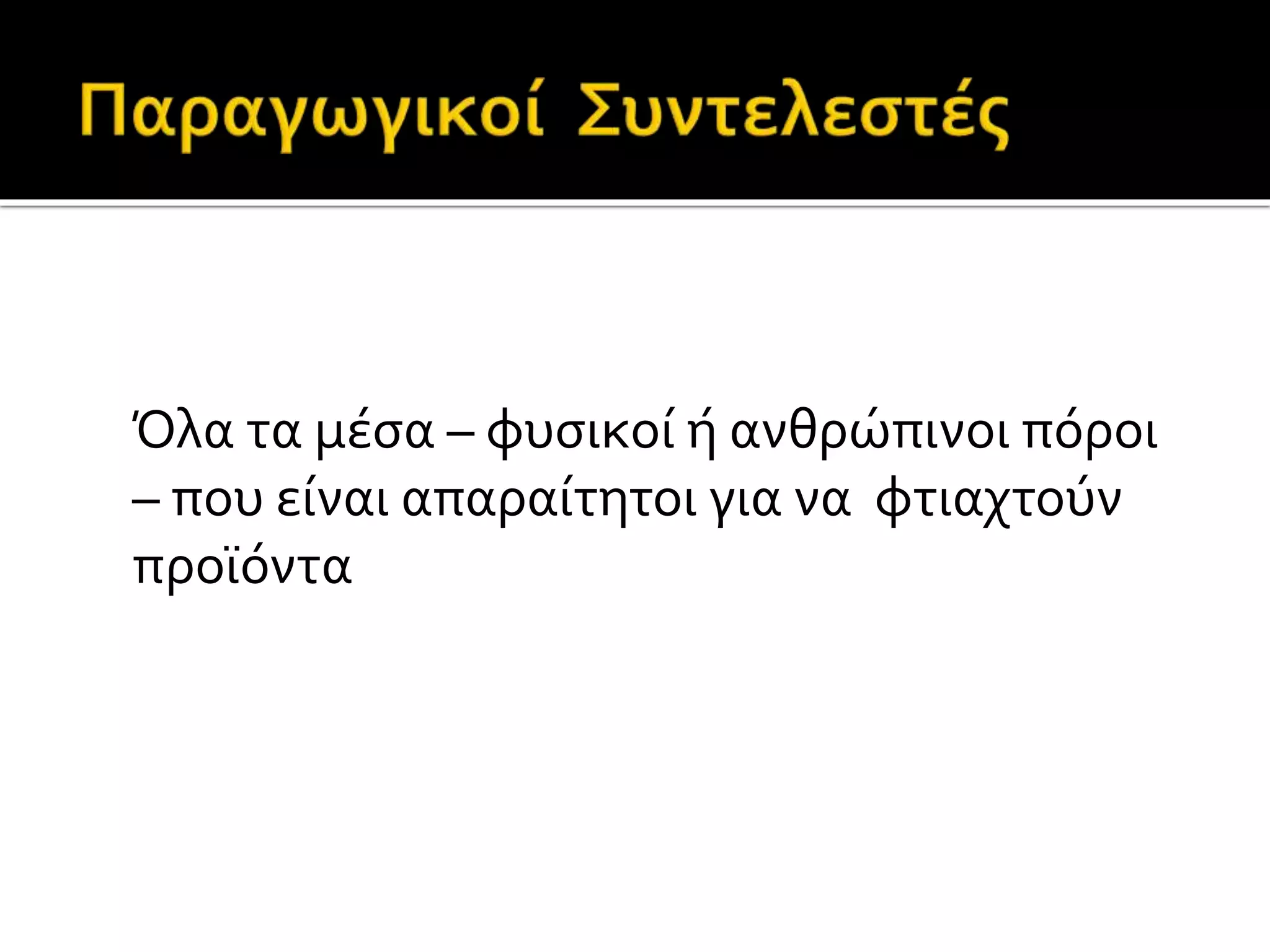 Όλα τα μέσα – φυσικοί ή ανθρώπινοι πόροι 
– που είναι απαραίτητοι για να φτιαχτούν 
προϊόντα 
 