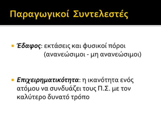  Έδαφος: εκτάσεις και φυσικοί πόροι 
(ανανεώσιμοι - μη ανανεώσιμοι) 
 Επιχειρηματικότητα: η ικανότητα ενός 
ατόμου να συνδυάζει τους Π.Σ. με τον 
καλύτερο δυνατό τρόπο 
 