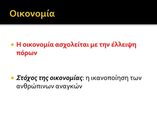  Η οικονομία ασχολείται με την έλλειψη 
πόρων 
 Στόχος της οικονομίας: η ικανοποίηση των 
ανθρώπινων αναγκών 
 