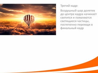 Третий кадр: 
Воздушный шар долетев до центра кадра начинает светится и появляются светящиеся частицы, постепенно переходя в финальный кадр  