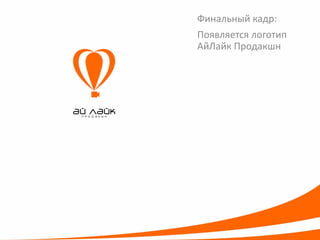 Финальный кадр: 
Появляется логотип АйЛайкПродакшн  