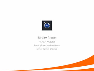 ВаграмГиасян 
Tel. +374 77010509 
E-mail: gh.vahram@rambler.ru 
Skype: VahramGhiasyan 