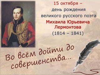 15 октября – 
день рождения 
великого русского поэта 
Михаила Юрьевича 
Лермонтова 
(1814 – 1841) 
 