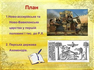 План 
1.Ново-ассирійське та 
Ново-Вавилонське 
царства у першій 
половині І тис. до Р.Х. 
2. Перська держава 
Ахеменідів. 
 