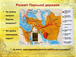 Розквіт Перської держави 
 Чи можна 
назвати 
Персію 
імперією? 
 Які країни 
завоювали 
перси? 
 За якого царя держава досягла найбільших розмірів? 
 