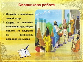 Словникова робота 
 Сатрапія - адміністра- 
тивний округ. 
 Сатрап – чиновник, 
який чинив суд, збирав 
податки та слідкував 
за виконанням 
розпоряд-жень царя. 
 