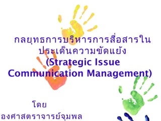 กลยุทธการบริหารการสื่อสารใน 
ประเด็นความขัดแย้ง 
(Strategic Issue 
Communication Management) 
โดย 
รองศาสตราจารย์จุมพล 
รอดคำาดี 
 