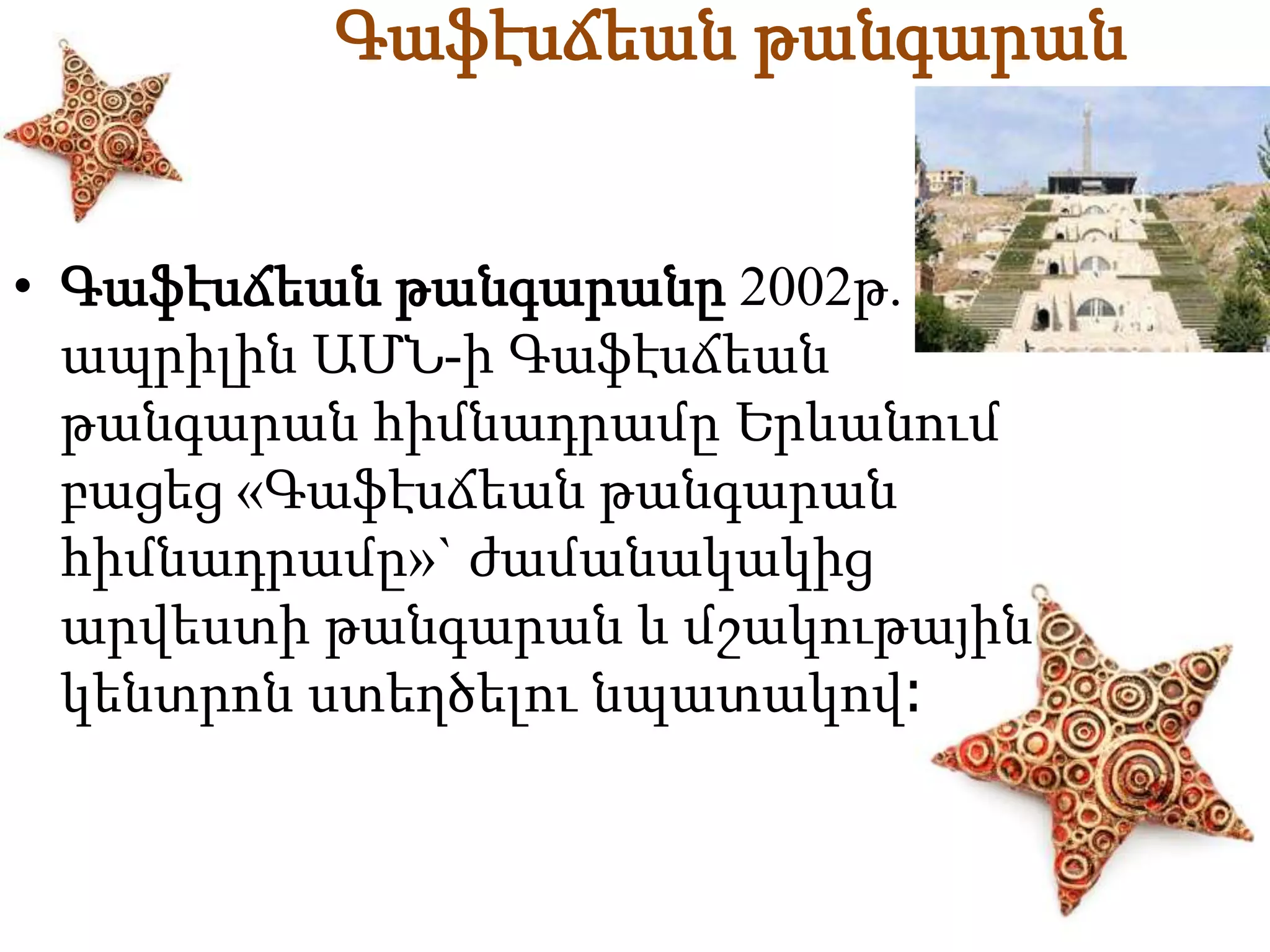 Գաֆէսճեան թանգարան 
• Գաֆէսճեան թանգարանը 2002թ. 
ապրիլին ԱՄՆ-ի Գաֆէսճեան 
թանգարան հիմնադրամը Երևանում 
բացեց «Գաֆէսճեան թանգարան 
հիմնադրամը»` ժամանակակից 
արվեստի թանգարան և մշակութային 
կենտրոն ստեղծելու նպատակով։ 
 