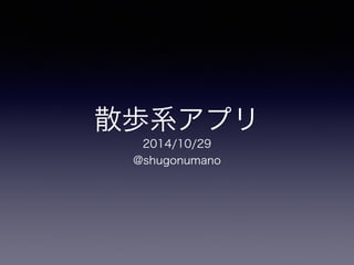 散歩系アプリ 
2014/10/29 
@shugonumano 
 