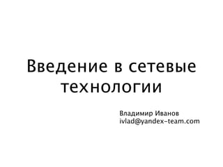 Введение в сетевые 
технологии 
Владимир Иванов 
ivlad@yandex-team.com 
 