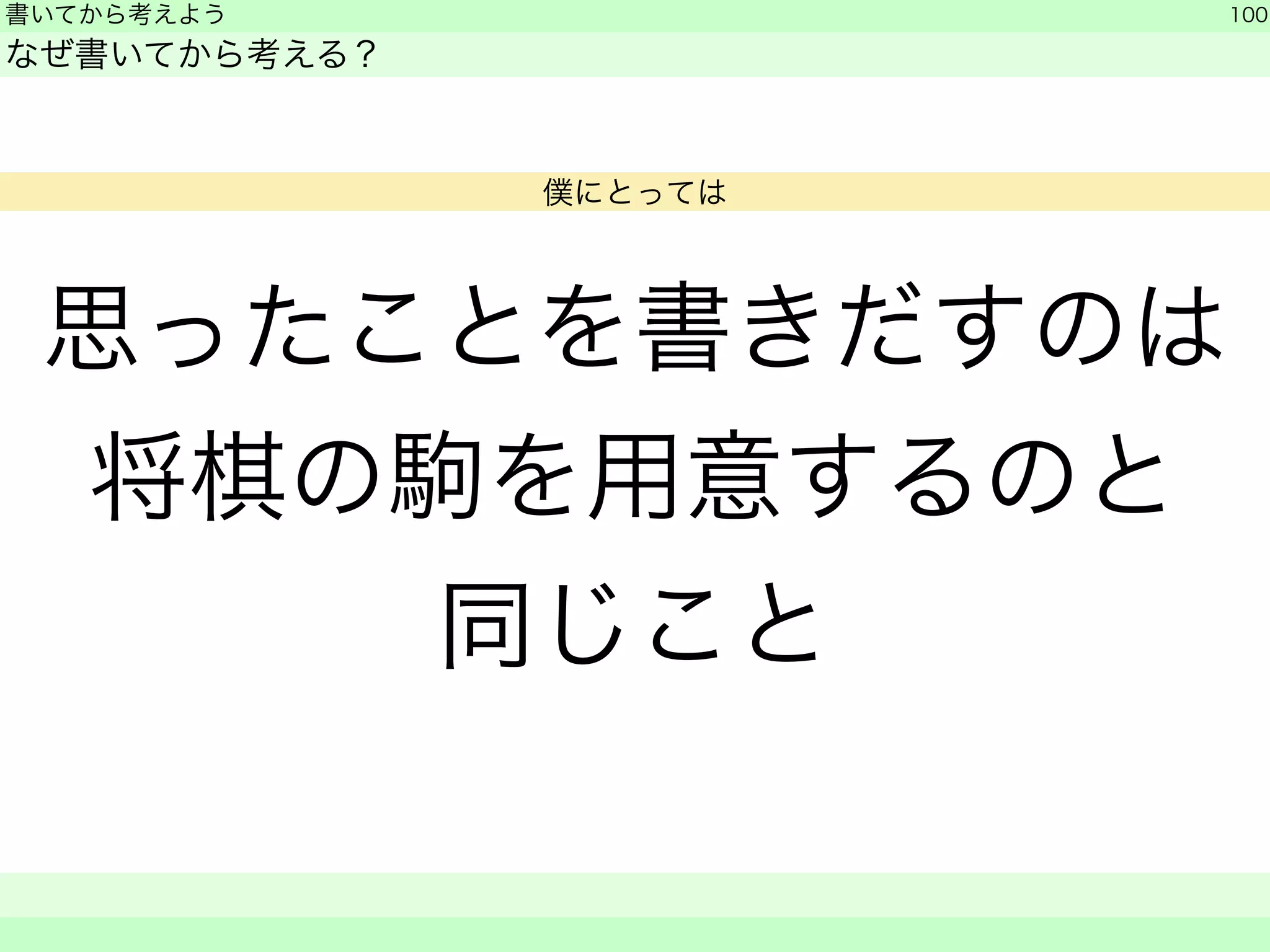 思ったことを書きだすのは 
将棋の駒を用意するのと 
同じこと 
書いてから考えよう 
なぜ書いてから考える？ 
100 
　　 
僕にとっては 
 