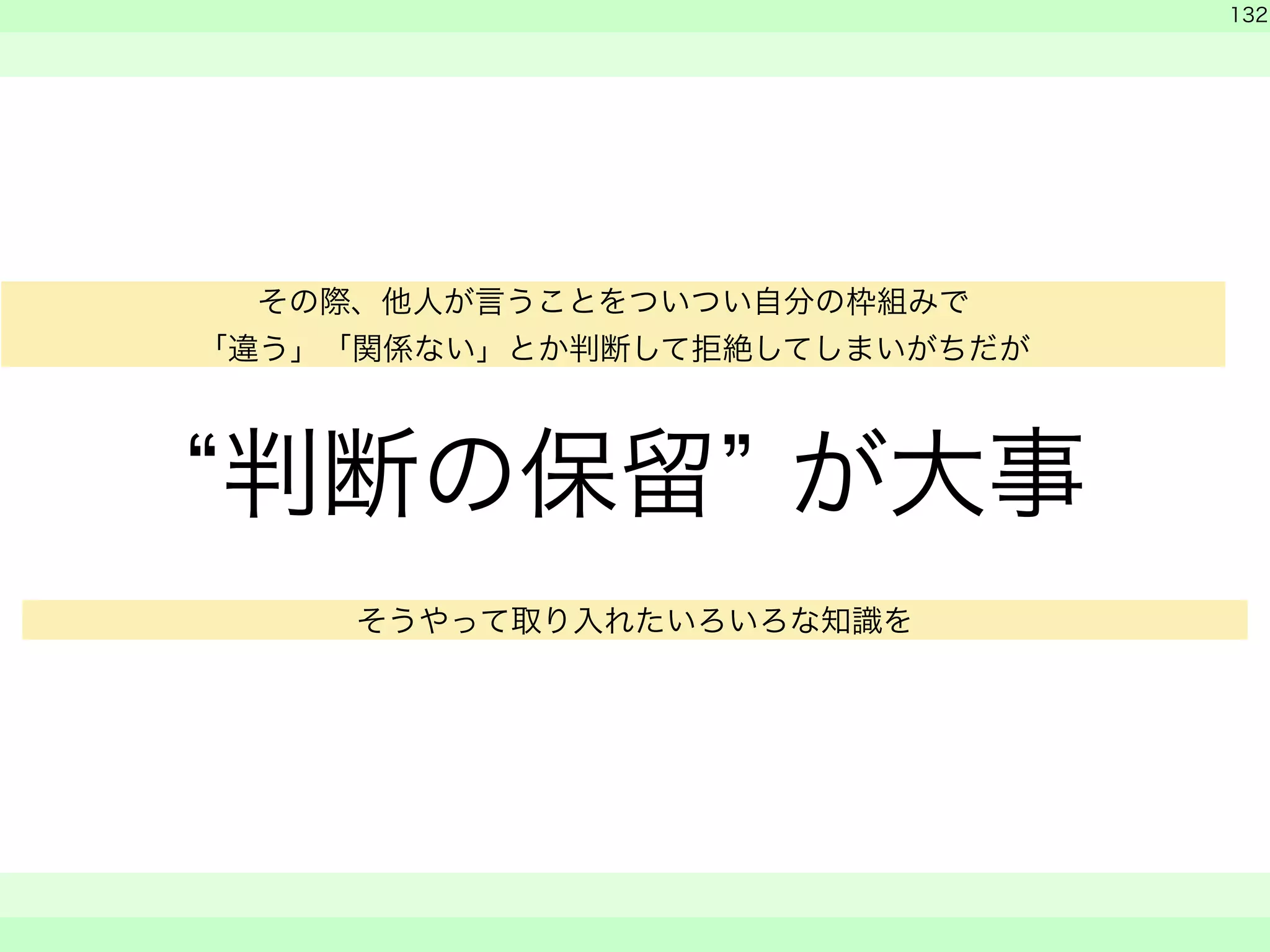 “判断の保留” が大事 
　 
　 
132 
　　 
その際、他人が言うことをついつい自分の枠組みで 
「違う」「関係ない」とか判断して拒絶してしまいがちだが 
そうやって取り入れたいろいろな知識を 
 
