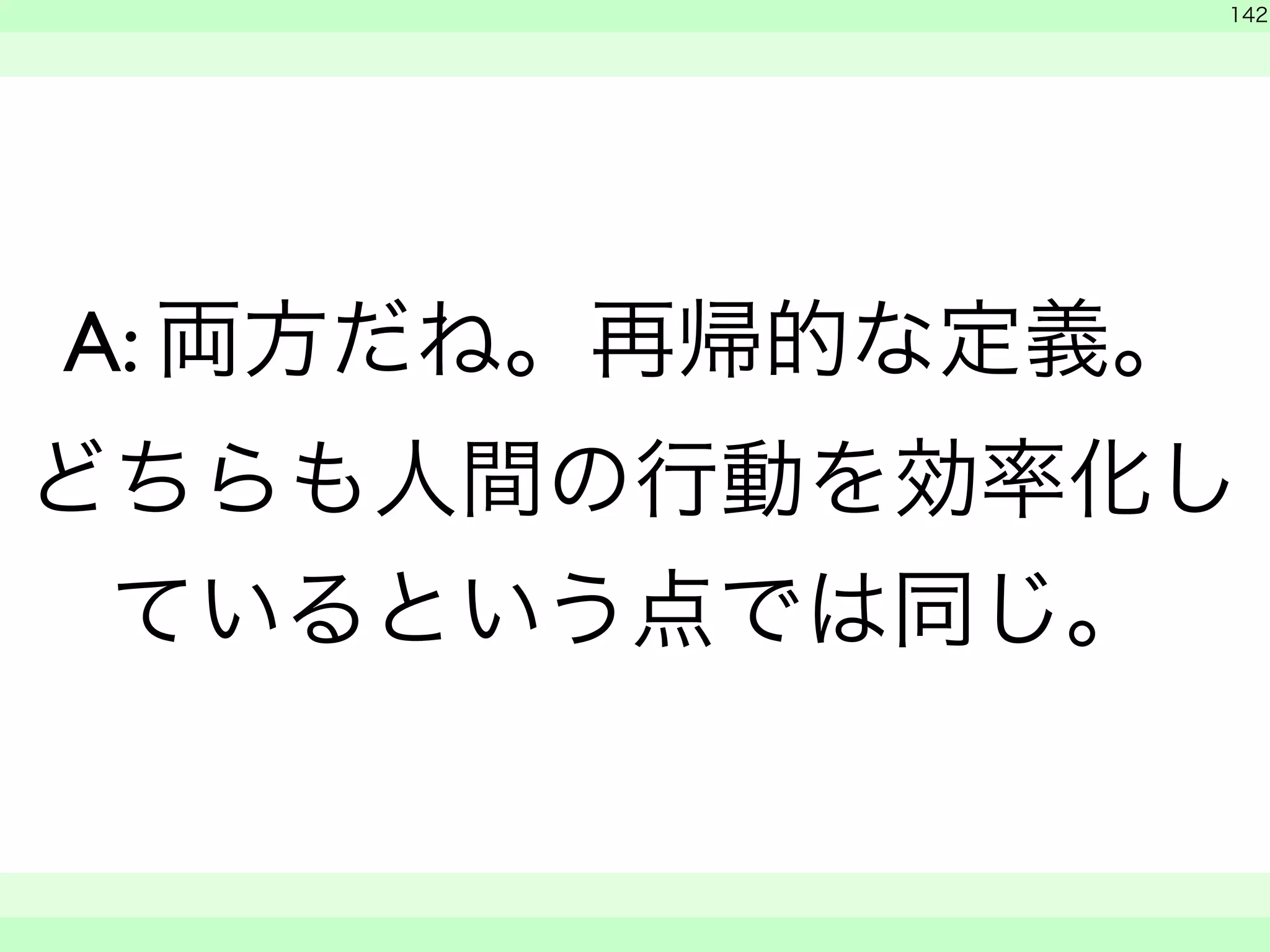 　 
142 
A: 両方だね。再帰的な定義。 
どちらも人間の行動を効率化し 
ているという点では同じ。 
　　 
 