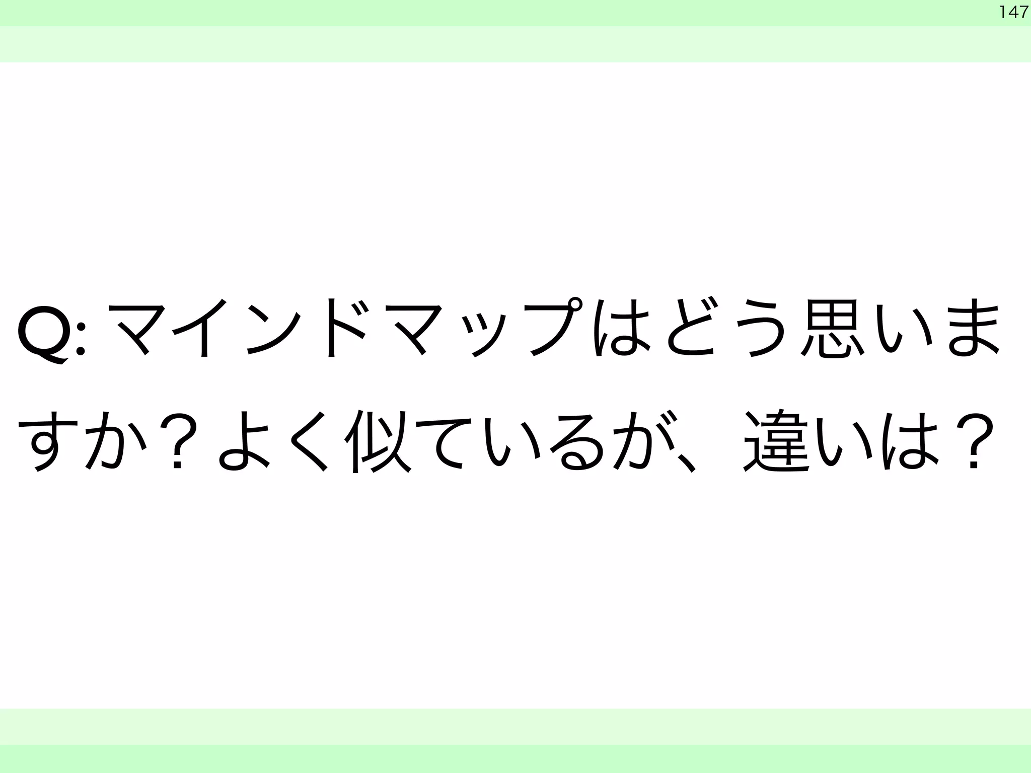 　 
147 
Q: マインドマップはどう思いま 
すか？よく似ているが、違いは？ 
　　 
 