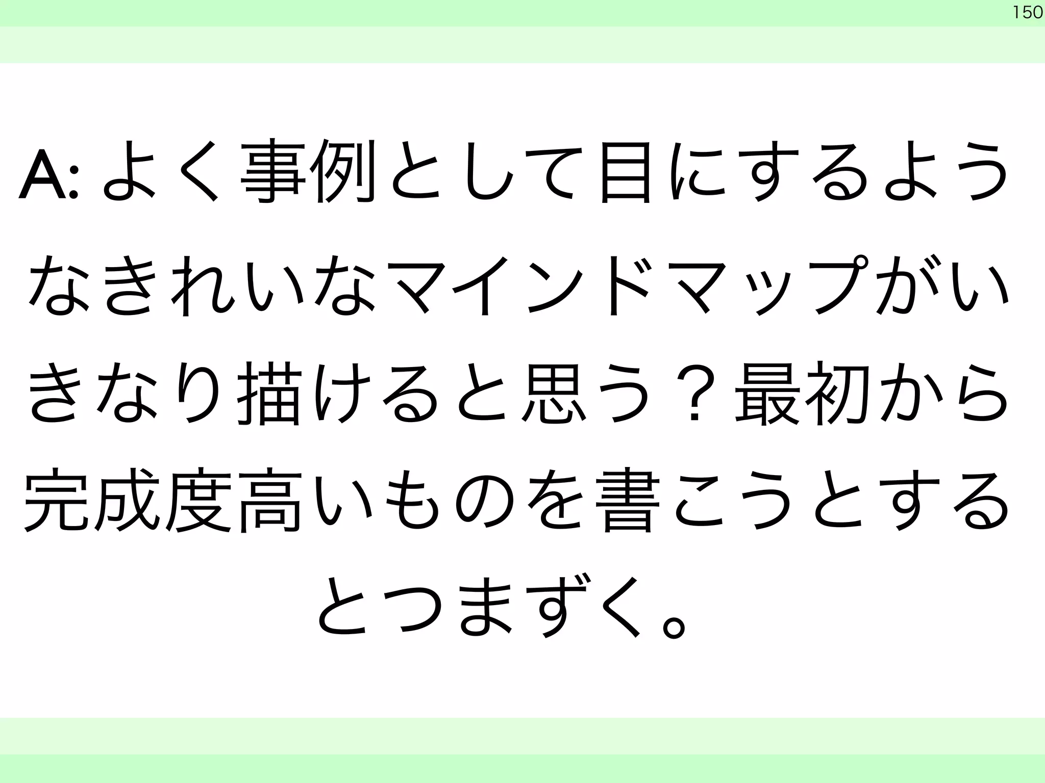 150 
A: よく事例として目にするよう 
なきれいなマインドマップがい 
きなり描けると思う？最初から 
完成度高いものを書こうとする 
とつまずく。 
　 
　　 
 