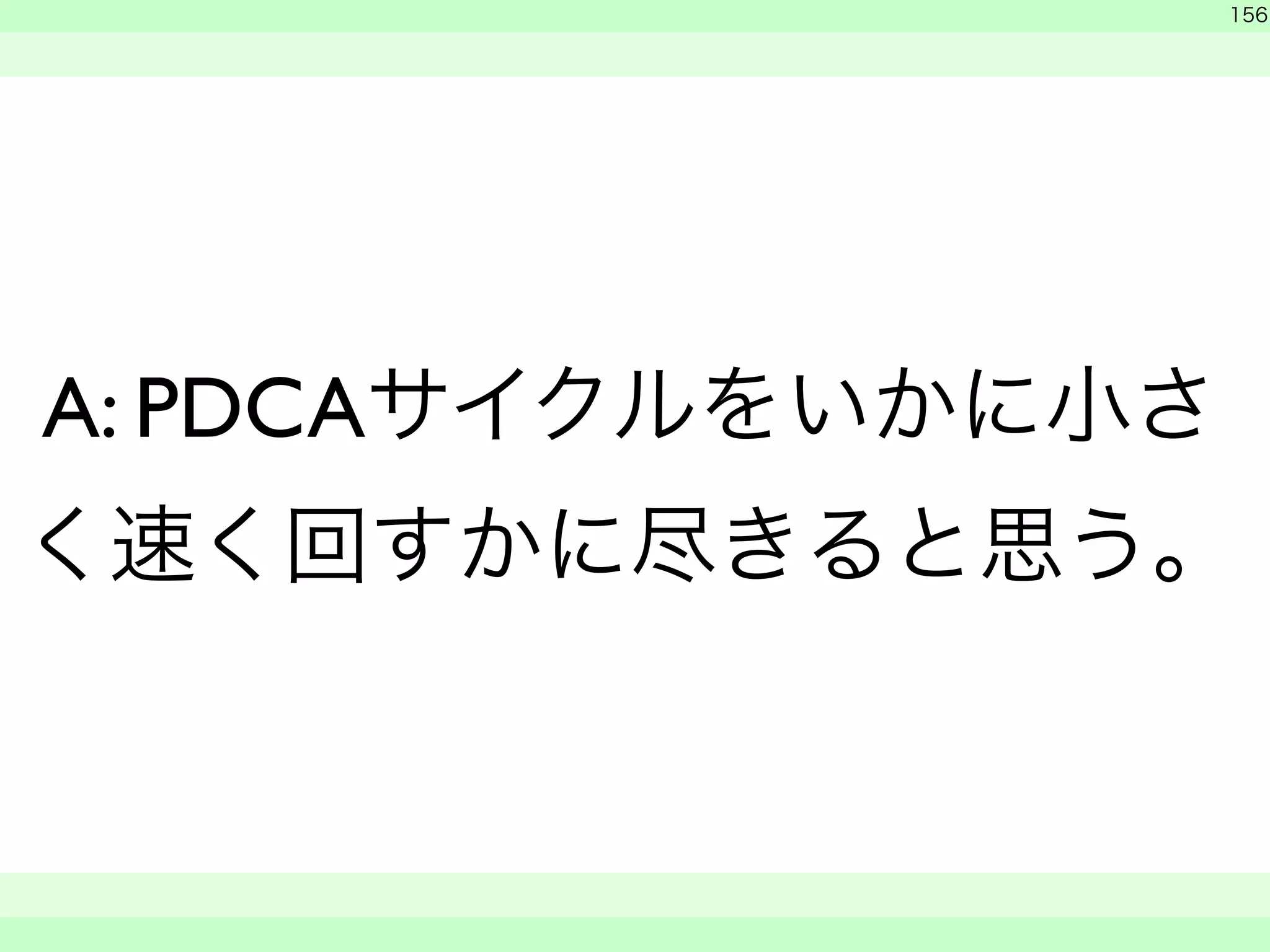 　 
156 
A: PDCAサイクルをいかに小さ 
く速く回すかに尽きると思う。 
　　 
 
