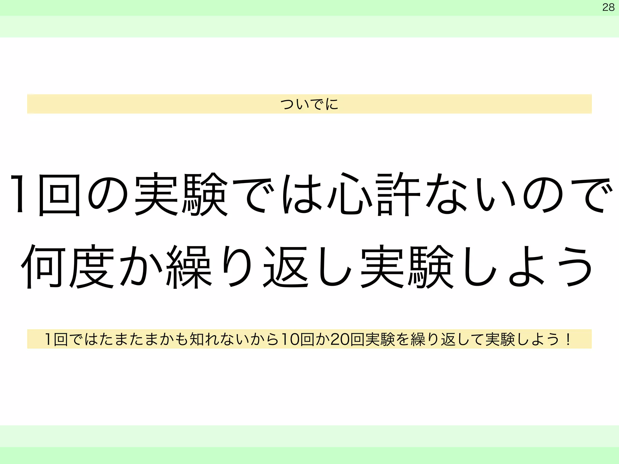 　 
　 
1回の実験では心許ないので 
何度か繰り返し実験しよう 
　　 
28 
ついでに 
1回ではたまたまかも知れないから10回か20回実験を繰り返して実験しよう！ 
 