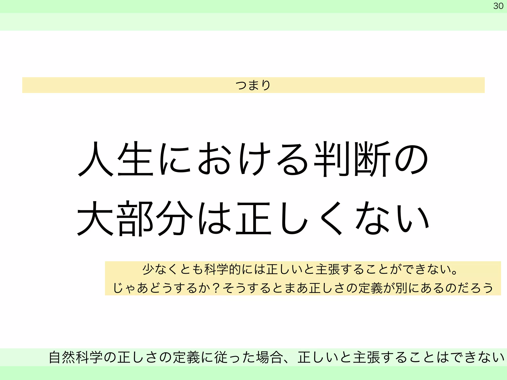 人生における判断の 
大部分は正しくない 
　 
　 
自然科学の正しさの定義に従った場合、正しいと主張することはできない 
　 
30 
つまり 
少なくとも科学的には正しいと主張することができない。 
じゃあどうするか？そうするとまあ正しさの定義が別にあるのだろう 
 