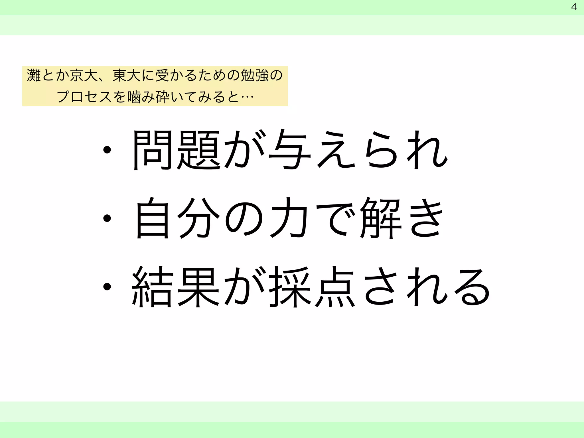 ・問題が与えられ 
・自分の力で解き 
・結果が採点される 
　 
　 
　　 
4 
灘とか京大、東大に受かるための勉強の 
プロセスを噛み砕いてみると… 
 