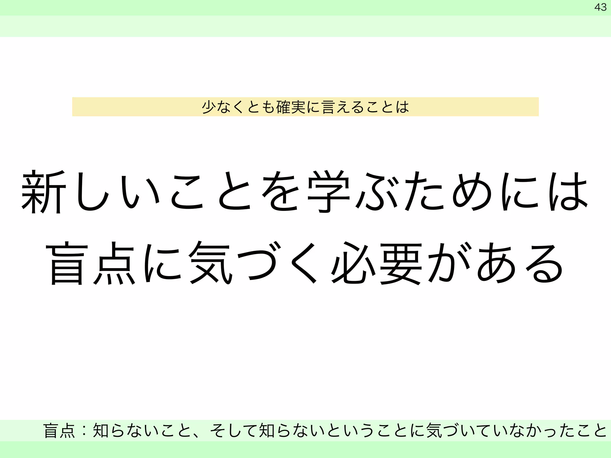 新しいことを学ぶためには 
盲点に気づく必要がある 
　 
　 
盲点：知らないこと、そして知らないということに気づいていなかったこと 
　 
43 
少なくとも確実に言えることは 
 