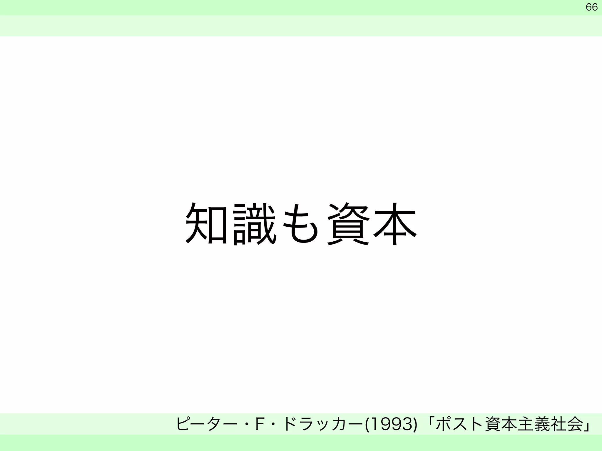 知識も資本 
　 
　 
ピーター・F・ドラッカー(1993)「ポスト資本主義社会」 
　 
66 
 