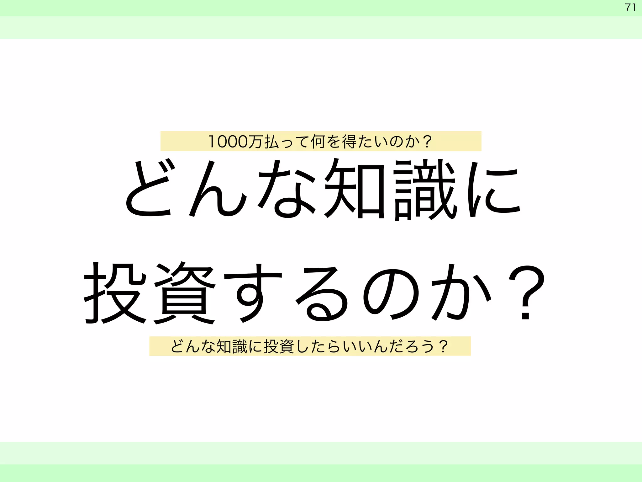 どんな知識に 
投資するのか？ 
　 
　 
　　 
71 
1000万払って何を得たいのか？ 
どんな知識に投資したらいいんだろう？ 
 