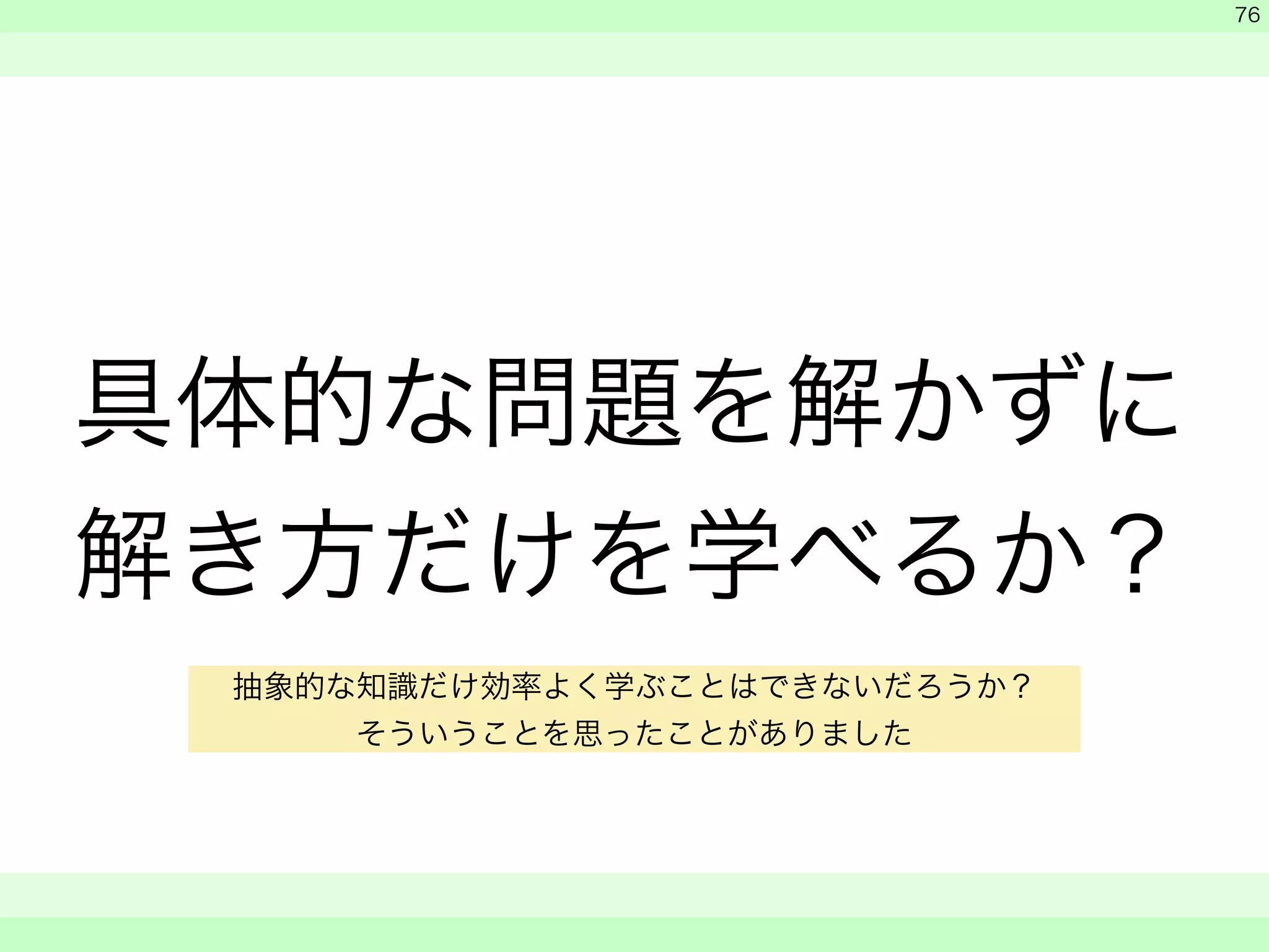 具体的な問題を解かずに 
解き方だけを学べるか？ 
　 
　 
　　 
76 
抽象的な知識だけ効率よく学ぶことはできないだろうか？ 
そういうことを思ったことがありました 
 