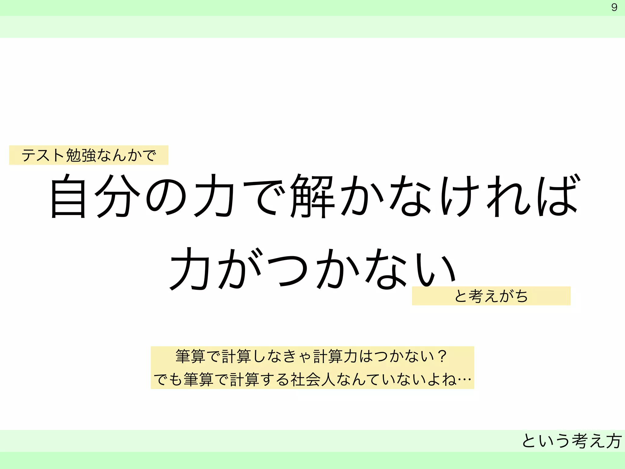 テスト勉強なんかで 
自分の力で解かなければ 
力がつかない 
　 
　 
と考えがち 
という考え方 
　 
9 
筆算で計算しなきゃ計算力はつかない？ 
でも筆算で計算する社会人なんていないよね… 
 