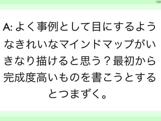 150 
A: よく事例として目にするよう 
なきれいなマインドマップがい 
きなり描けると思う？最初から 
完成度高いものを書こうとする 
とつまずく。 
　 
　　 
 