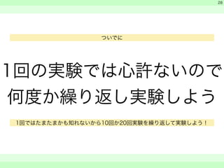 　 
　 
1回の実験では心許ないので 
何度か繰り返し実験しよう 
　　 
28 
ついでに 
1回ではたまたまかも知れないから10回か20回実験を繰り返して実験しよう！ 
 