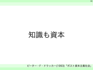 知識も資本 
　 
　 
ピーター・F・ドラッカー(1993)「ポスト資本主義社会」 
　 
66 
 