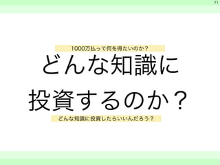 どんな知識に 
投資するのか？ 
　 
　 
　　 
71 
1000万払って何を得たいのか？ 
どんな知識に投資したらいいんだろう？ 
 