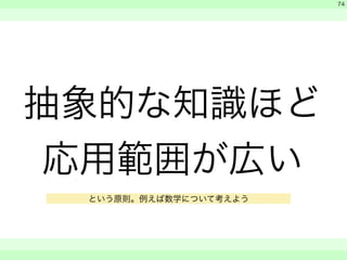 抽象的な知識ほど 
応用範囲が広い 
　 
　 
　　 
74 
という原則。例えば数学について考えよう 
 