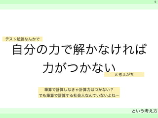 テスト勉強なんかで 
自分の力で解かなければ 
力がつかない 
　 
　 
と考えがち 
という考え方 
　 
9 
筆算で計算しなきゃ計算力はつかない？ 
でも筆算で計算する社会人なんていないよね… 
 