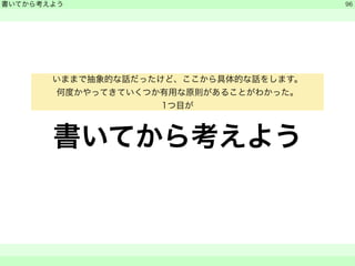 書いてから考えよう 
　 
書いてから考えよう 
　　 
96 
いままで抽象的な話だったけど、ここから具体的な話をします。 
何度かやってきていくつか有用な原則があることがわかった。 
1つ目が 
 
