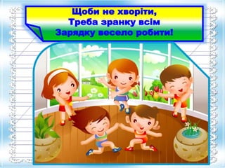 Щоби не хворіти, 
Треба зранку всім 
Зарядку весело робити! 
 