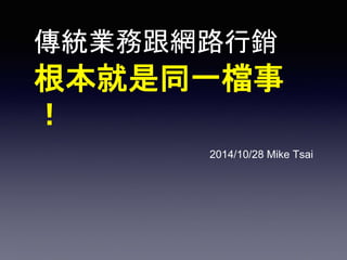 傳統業務跟網路行銷 
根本就是同一檔事 
！ 
2014/10/28 Mike Tsai 
 