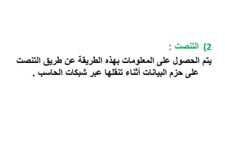 2) التنصت : 
يتم الحصول على المعلومات بهذه الطريقة عن طريق التنصت 
على حزم البيانات أثناء تنقلها عبر شبكات الحاسب . 
 
